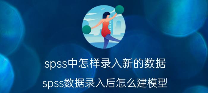 spss中怎样录入新的数据 spss数据录入后怎么建模型？